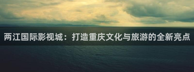 51视频精品免费：两江国际影视城：打造重庆文化与旅游的全新亮点