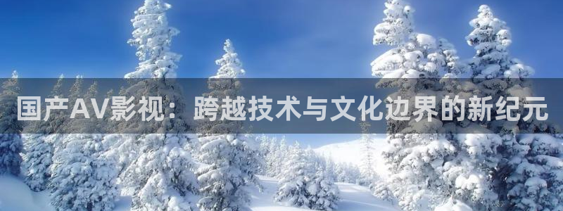 51视频网怎么样：国产AV影视：跨越技术与文化边界的新纪元